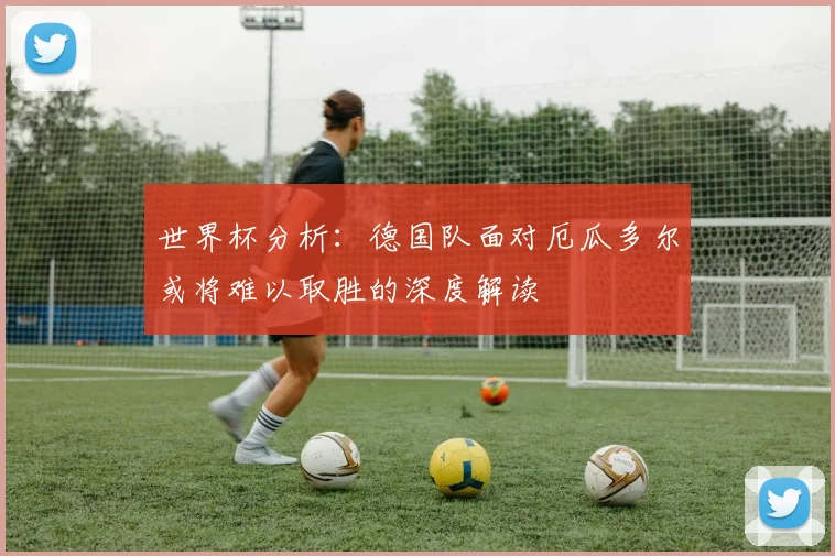 世界杯分析：德国队面对厄瓜多尔或将难以取胜的深度解读