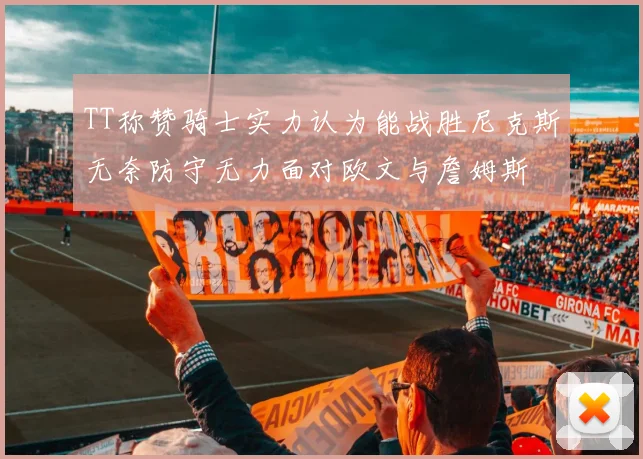 TT称赞骑士实力认为能战胜尼克斯无奈防守无力面对欧文与詹姆斯