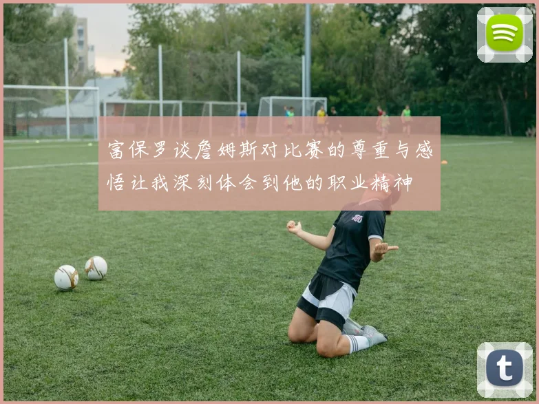 富保罗谈詹姆斯对比赛的尊重与感悟让我深刻体会到他的职业精神