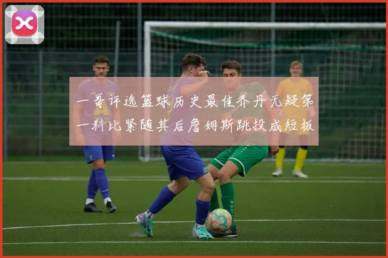 一哥评选篮球历史最佳乔丹无疑第一科比紧随其后詹姆斯跳投成短板