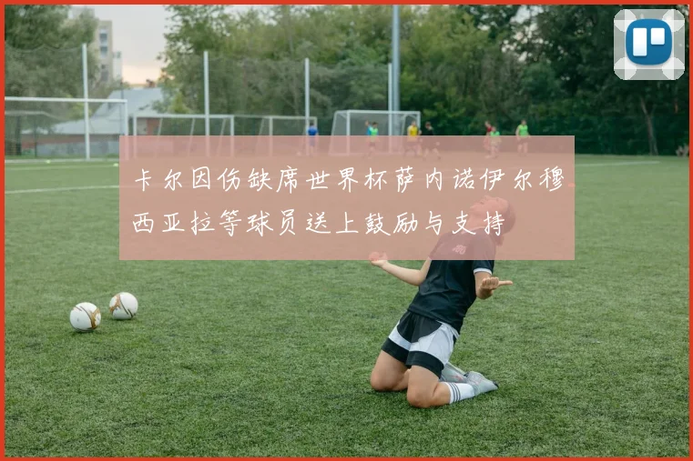 卡尔因伤缺席世界杯萨内诺伊尔穆西亚拉等球员送上鼓励与支持