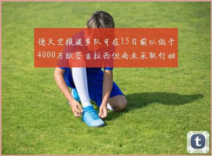 德天空报道多队可在15日前以低于4000万欧签吉拉西但尚未采取行动