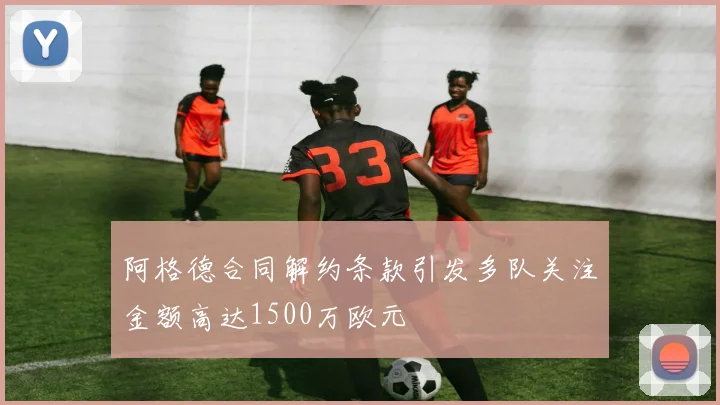 阿格德合同解约条款引发多队关注金额高达1500万欧元