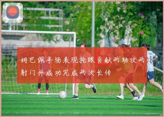 姆巴佩半场表现抢眼贡献两助攻两射门并成功完成两次长传